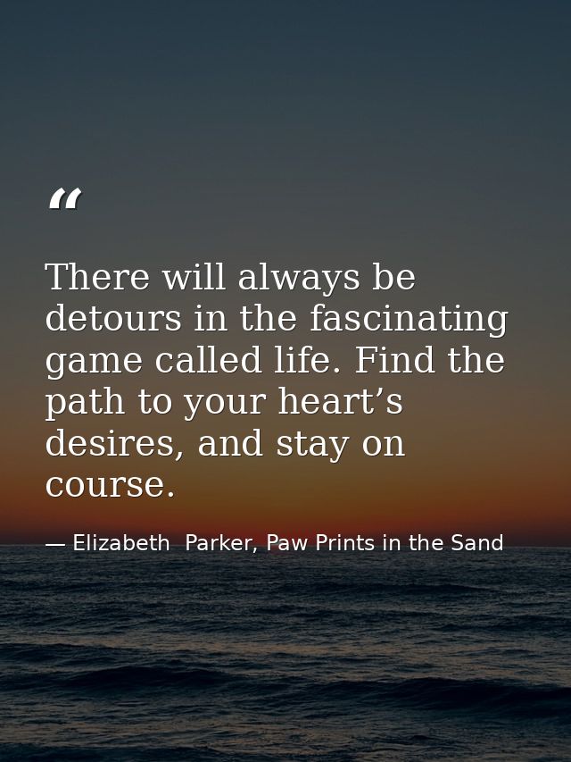There will always be detours in the fascinating game called life. Find the path to your heart’s desires, and stay on cou — Elizabeth  Parker, Paw Prints in the Sand