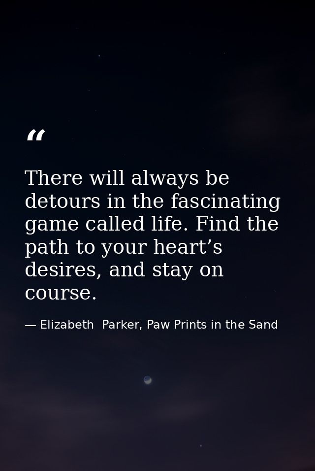 There will always be detours in the fascinating game called life. Find the path to your heart’s desires, and stay on cou — Elizabeth  Parker, Paw Prints in the Sand