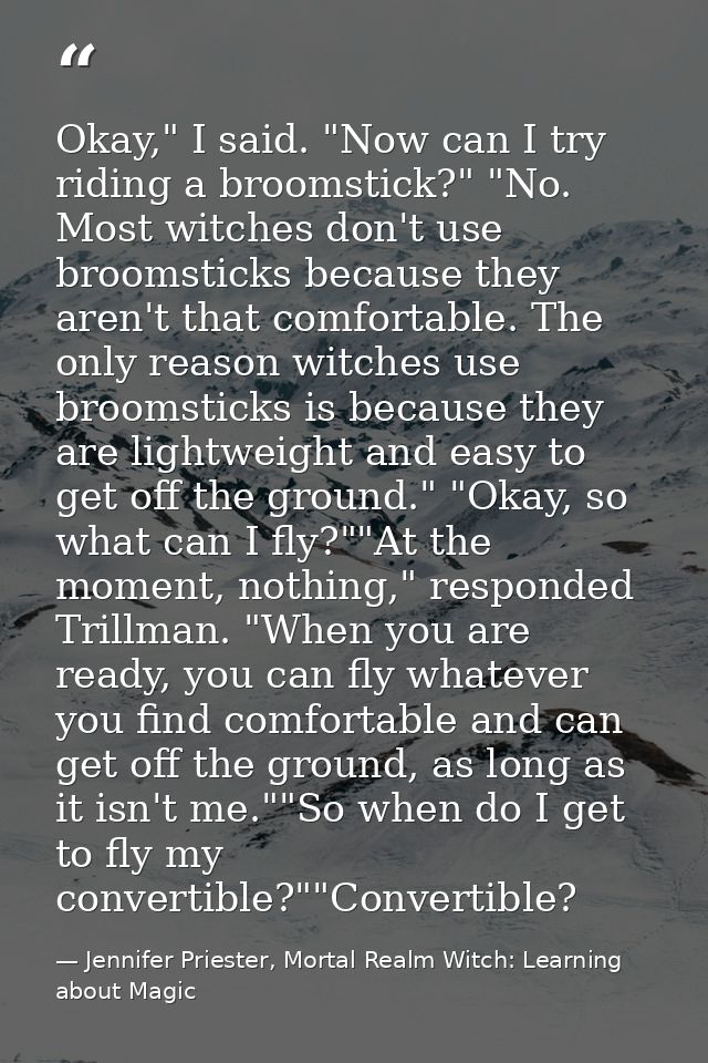 Okay," I said. "Now can I try riding a broomstick?" "No. Most witches don't use broomsticks because they aren't that com — Jennifer Priester, Mortal Realm Witch: Learning about Magic
