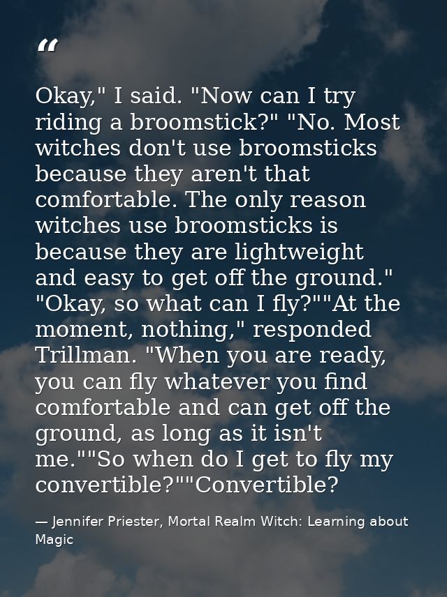 Okay," I said. "Now can I try riding a broomstick?" "No. Most witches don't use broomsticks because they aren't that com — Jennifer Priester, Mortal Realm Witch: Learning about Magic