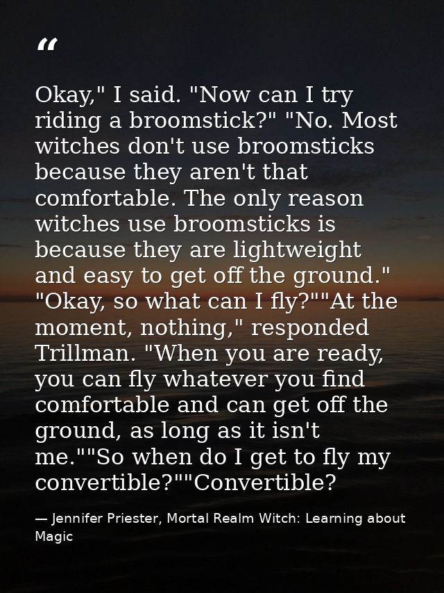 Okay," I said. "Now can I try riding a broomstick?" "No. Most witches don't use broomsticks because they aren't that com — Jennifer Priester, Mortal Realm Witch: Learning about Magic
