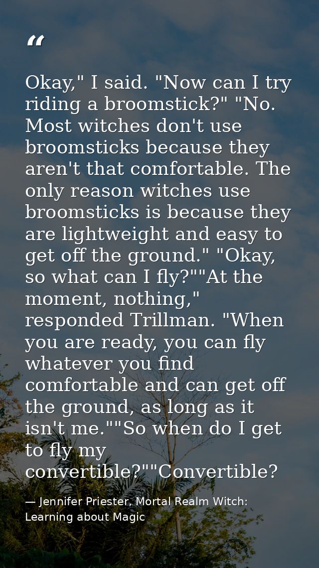 Okay," I said. "Now can I try riding a broomstick?" "No. Most witches don't use broomsticks because they aren't that com — Jennifer Priester, Mortal Realm Witch: Learning about Magic