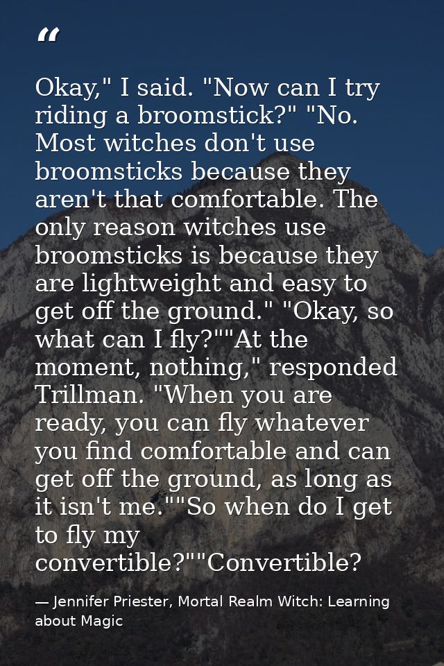Okay," I said. "Now can I try riding a broomstick?" "No. Most witches don't use broomsticks because they aren't that com — Jennifer Priester, Mortal Realm Witch: Learning about Magic