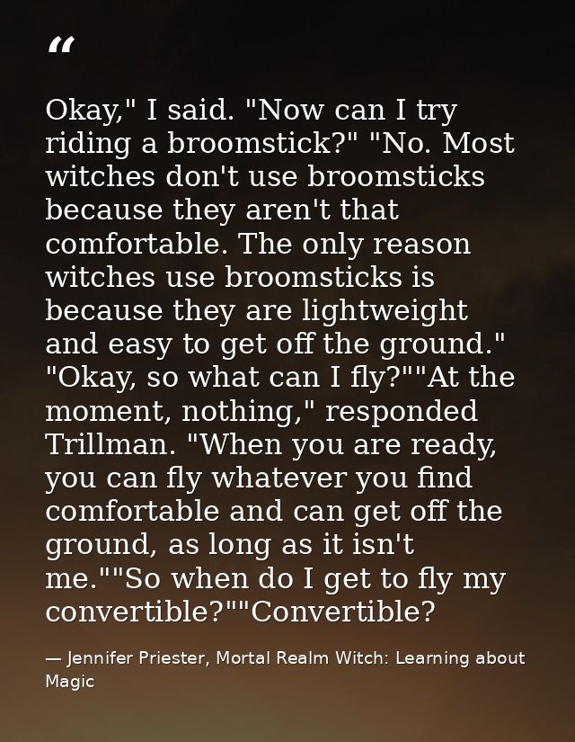 Okay," I said. "Now can I try riding a broomstick?" "No. Most witches don't use broomsticks because they aren't that com — Jennifer Priester, Mortal Realm Witch: Learning about Magic