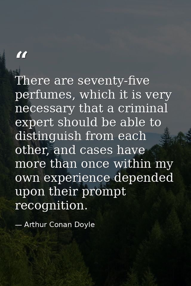 There are seventy-five perfumes, which it is very necessary that a criminal expert should be able to distinguish from ea — Arthur Conan Doyle