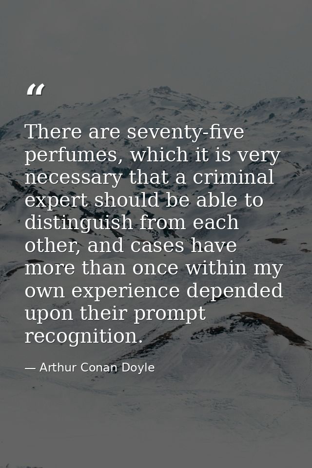 There are seventy-five perfumes, which it is very necessary that a criminal expert should be able to distinguish from ea — Arthur Conan Doyle