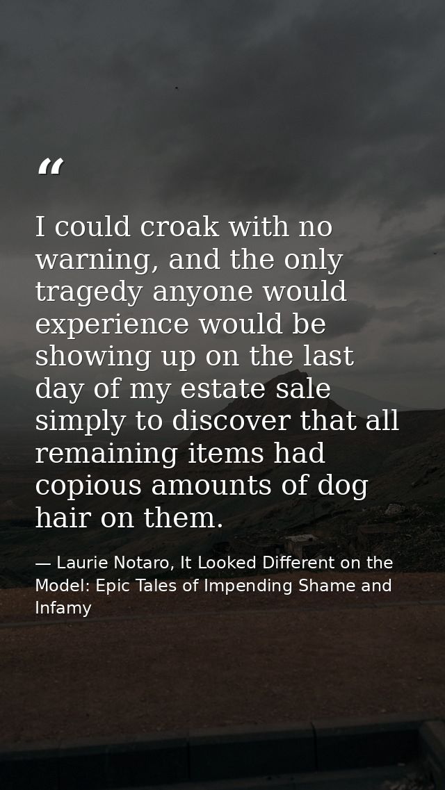 I could croak with no warning, and the only tragedy anyone would experience would be showing up on the last day of my es — Laurie Notaro, It Looked Different on the Model: Epic Tales of Impending Shame and Infamy