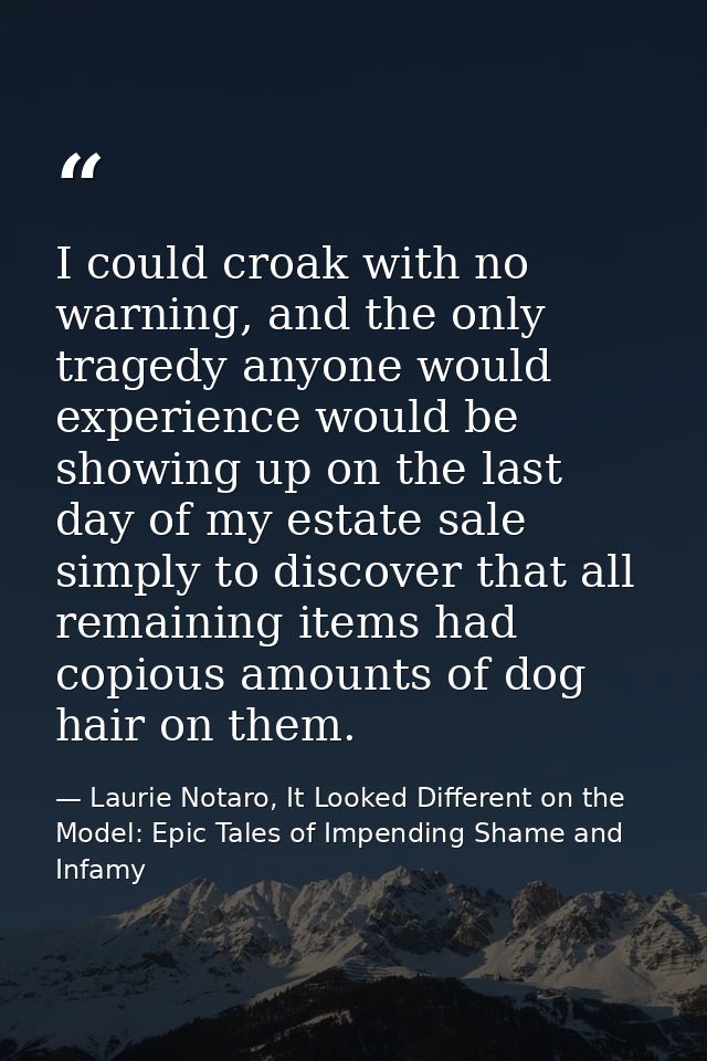 I could croak with no warning, and the only tragedy anyone would experience would be showing up on the last day of my es — Laurie Notaro, It Looked Different on the Model: Epic Tales of Impending Shame and Infamy