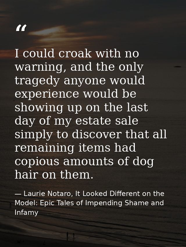 I could croak with no warning, and the only tragedy anyone would experience would be showing up on the last day of my es — Laurie Notaro, It Looked Different on the Model: Epic Tales of Impending Shame and Infamy