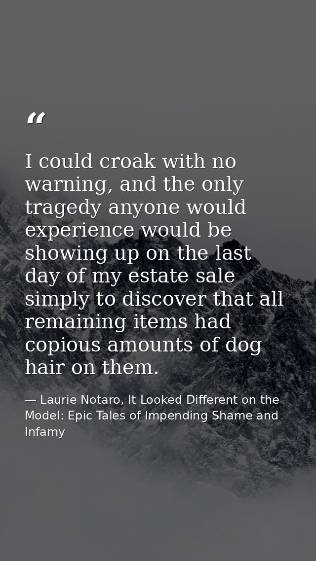 I could croak with no warning, and the only tragedy anyone would experience would be showing up on the last day of my es — Laurie Notaro, It Looked Different on the Model: Epic Tales of Impending Shame and Infamy