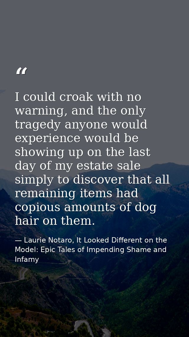 I could croak with no warning, and the only tragedy anyone would experience would be showing up on the last day of my es — Laurie Notaro, It Looked Different on the Model: Epic Tales of Impending Shame and Infamy