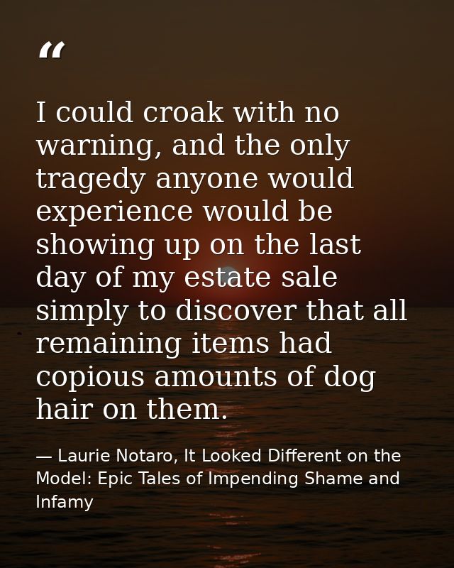 I could croak with no warning, and the only tragedy anyone would experience would be showing up on the last day of my es — Laurie Notaro, It Looked Different on the Model: Epic Tales of Impending Shame and Infamy