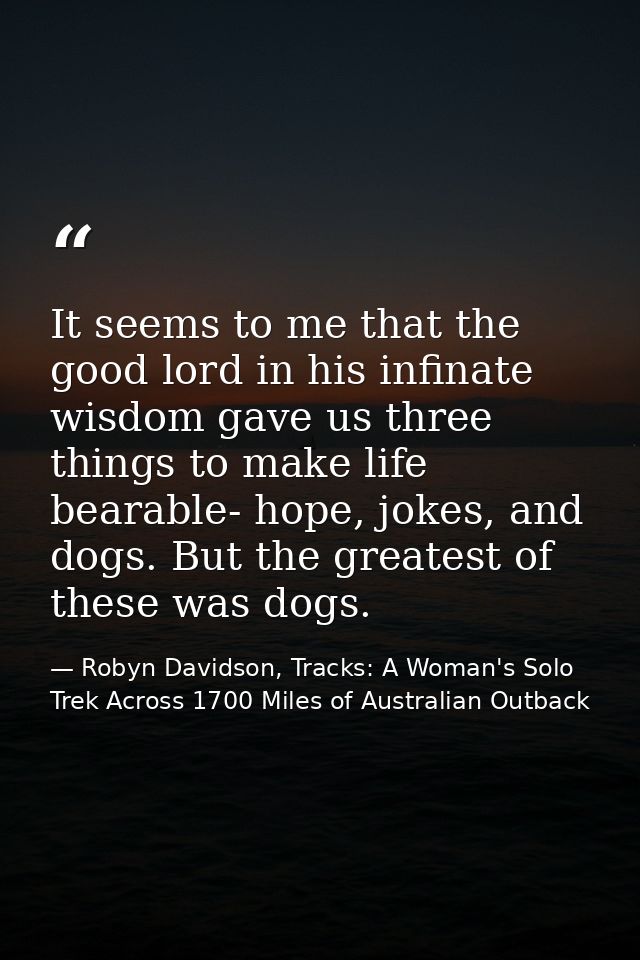 It seems to me that the good lord in his infinate wisdom gave us three things to make life bearable- hope, jokes, and do — Robyn Davidson, Tracks: A Woman's Solo Trek Across 1700 Miles of Australian Outback
