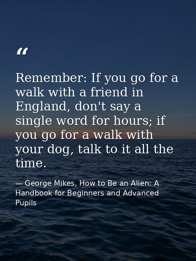 Remember: If you go for a walk with a friend in England, don't say a single word for hours; if you go for a walk with yo — George Mikes, How to Be an Alien: A Handbook for Beginners and Advanced Pupils