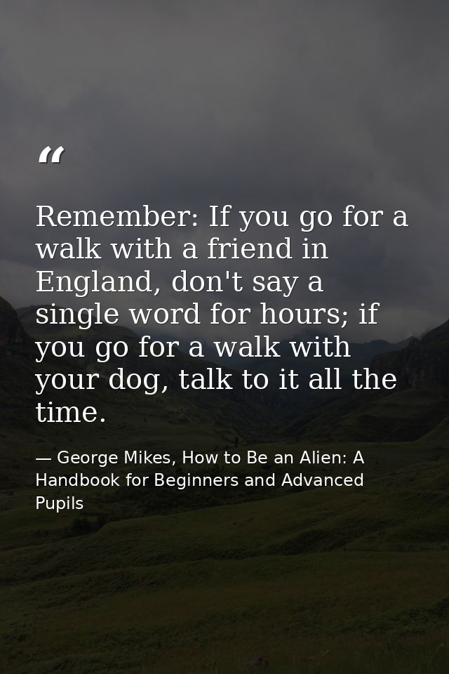Remember: If you go for a walk with a friend in England, don't say a single word for hours; if you go for a walk with yo — George Mikes, How to Be an Alien: A Handbook for Beginners and Advanced Pupils