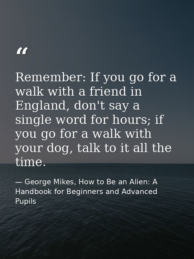 Remember: If you go for a walk with a friend in England, don't say a single word for hours; if you go for a walk with yo — George Mikes, How to Be an Alien: A Handbook for Beginners and Advanced Pupils