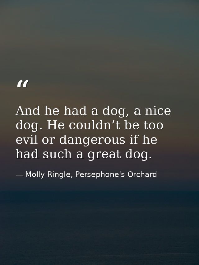 And he had a dog, a nice dog. He couldn’t be too evil or dangerous if he had such a great dog. — Molly Ringle, Persephone's Orchard