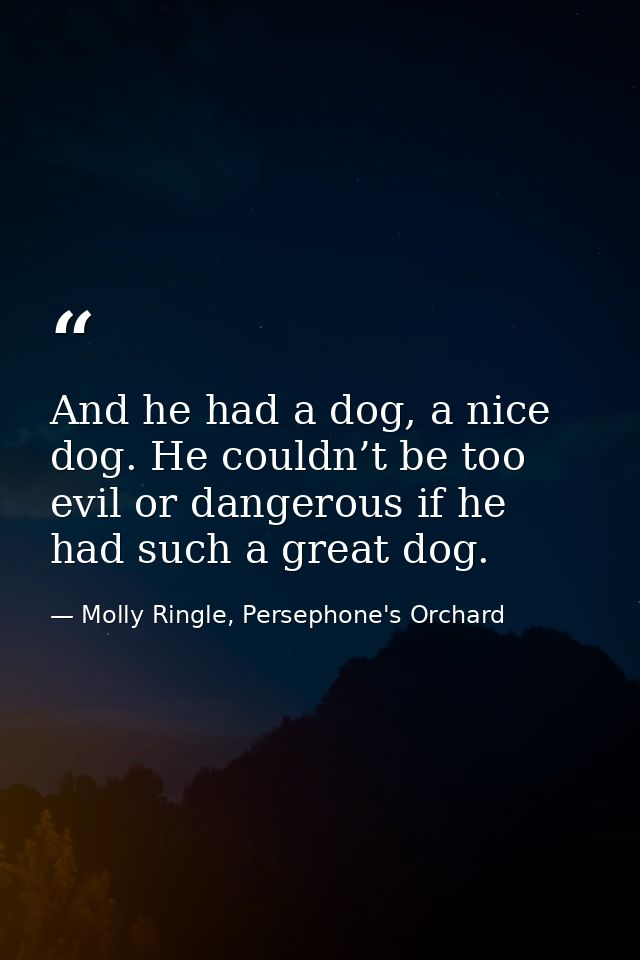And he had a dog, a nice dog. He couldn’t be too evil or dangerous if he had such a great dog. — Molly Ringle, Persephone's Orchard