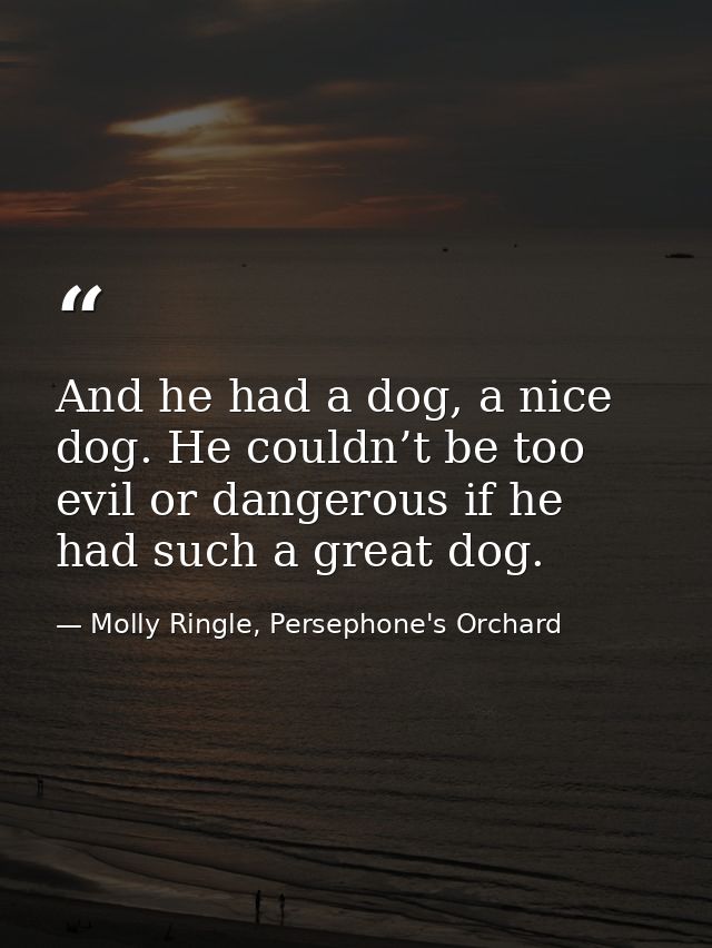 And he had a dog, a nice dog. He couldn’t be too evil or dangerous if he had such a great dog. — Molly Ringle, Persephone's Orchard