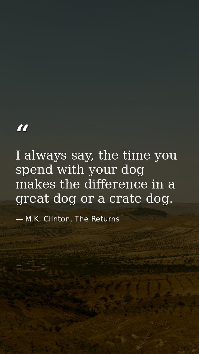 I always say, the time you spend with your dog makes the difference in a great dog or a crate dog. — M.K. Clinton, The Returns