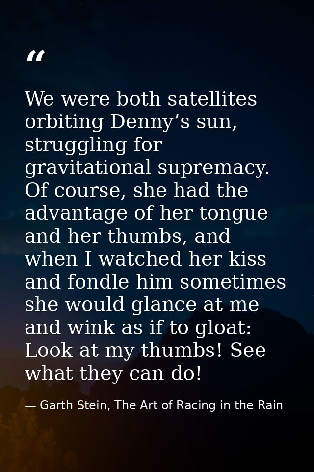 We were both satellites orbiting Denny’s sun, struggling for gravitational supremacy. Of course, she had the advantage o — Garth Stein, The Art of Racing in the Rain
