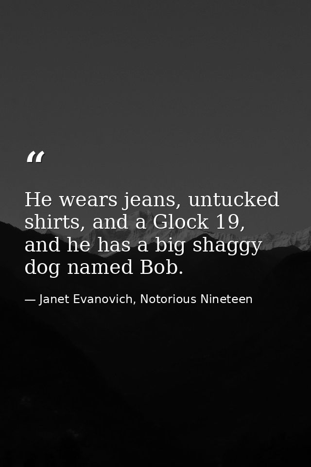He wears jeans, untucked shirts, and a Glock 19, and he has a big shaggy dog named Bob. — Janet Evanovich, Notorious Nineteen