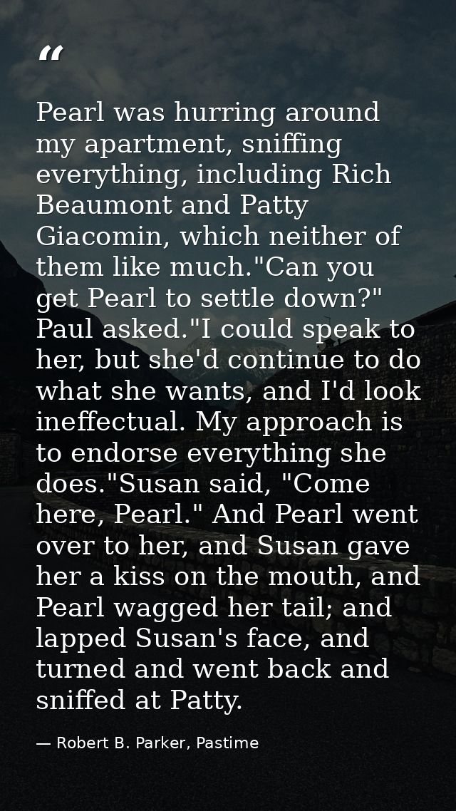 Pearl was hurring around my apartment, sniffing everything, including Rich Beaumont and Patty Giacomin, which neither of — Robert B. Parker, Pastime