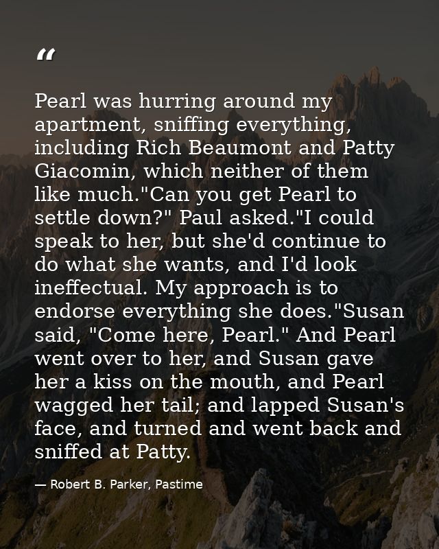 Pearl was hurring around my apartment, sniffing everything, including Rich Beaumont and Patty Giacomin, which neither of — Robert B. Parker, Pastime