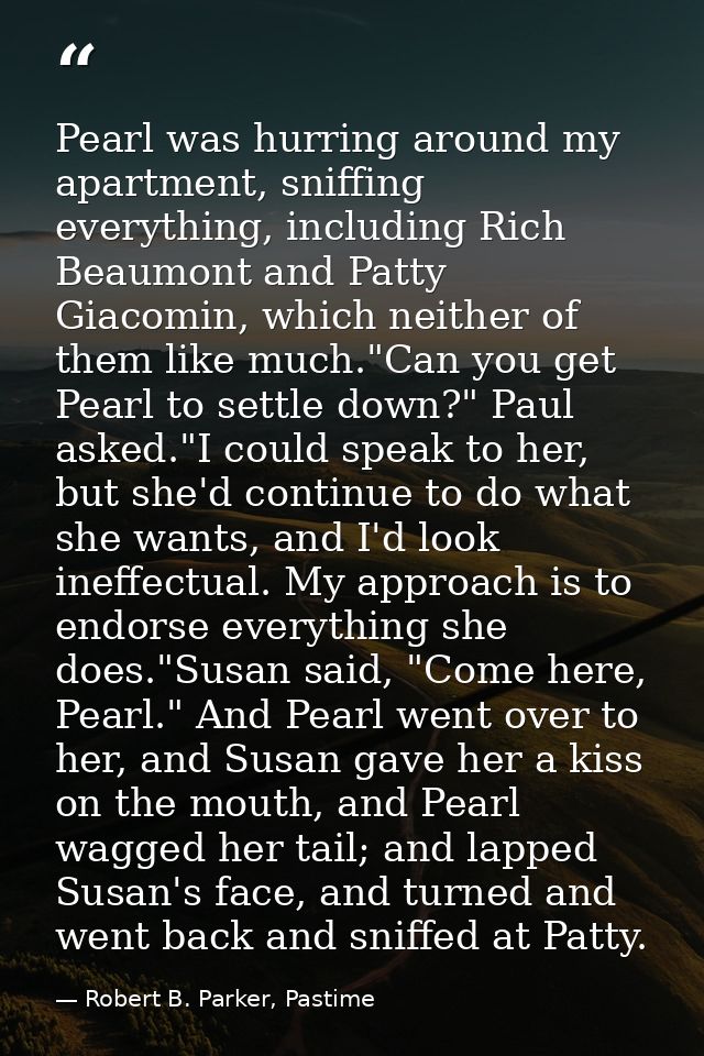 Pearl was hurring around my apartment, sniffing everything, including Rich Beaumont and Patty Giacomin, which neither of — Robert B. Parker, Pastime