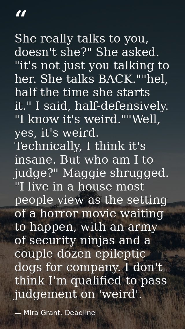 She really talks to you, doesn't she?" She asked. "it's not just you talking to her. She talks BACK.""hel, half the time — Mira Grant, Deadline