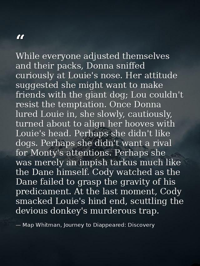 While everyone adjusted themselves and their packs, Donna sniffed curiously at Louie's nose. Her attitude suggested she  — Map Whitman, Journey to Diappeared: Discovery