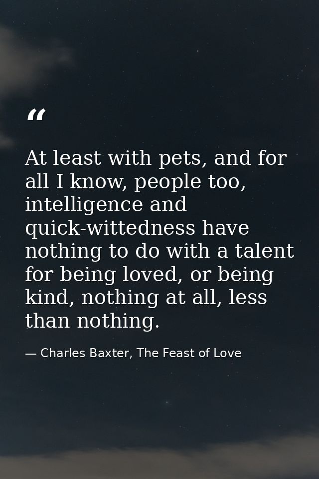 At least with pets, and for all I know, people too, intelligence and quick-wittedness have nothing to do with a talent f — Charles Baxter, The Feast of Love