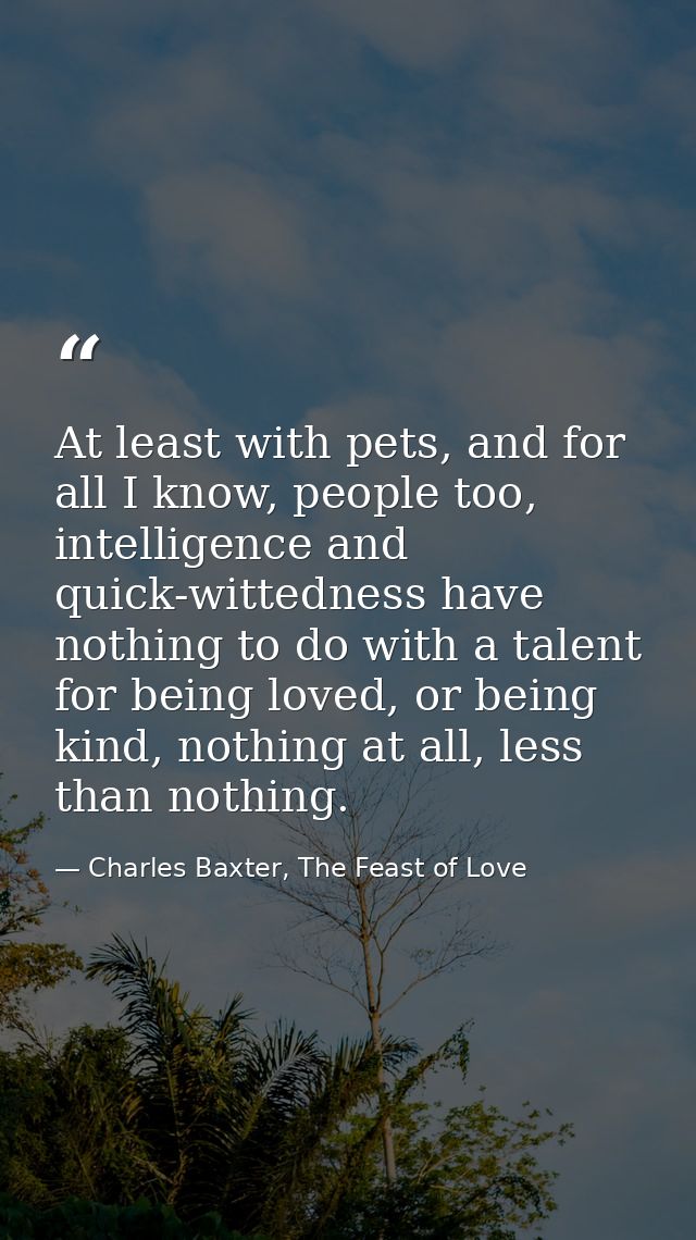 At least with pets, and for all I know, people too, intelligence and quick-wittedness have nothing to do with a talent f — Charles Baxter, The Feast of Love