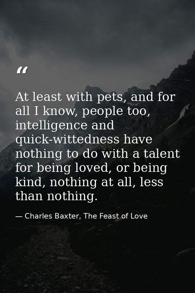 At least with pets, and for all I know, people too, intelligence and quick-wittedness have nothing to do with a talent f — Charles Baxter, The Feast of Love