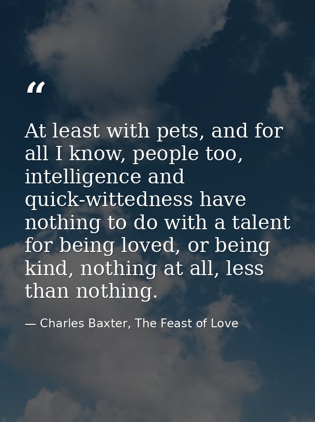 At least with pets, and for all I know, people too, intelligence and quick-wittedness have nothing to do with a talent f — Charles Baxter, The Feast of Love