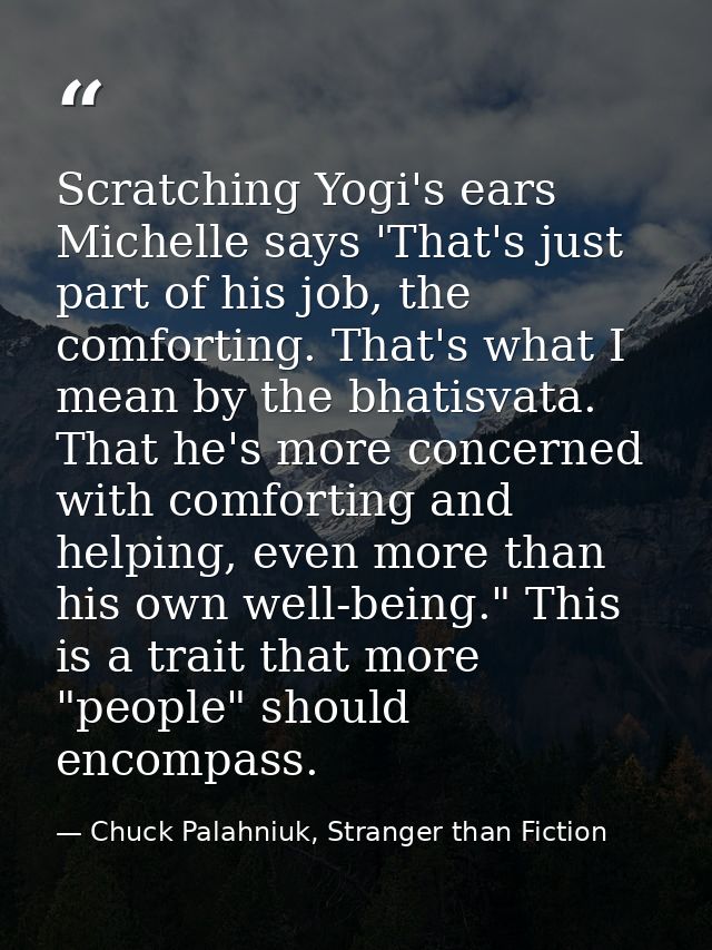 Scratching Yogi's ears Michelle says 'That's just part of his job, the comforting. That's what I mean by the bhatisvata. — Chuck Palahniuk, Stranger than Fiction