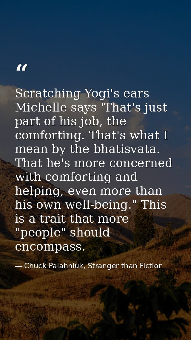 Scratching Yogi's ears Michelle says 'That's just part of his job, the comforting. That's what I mean by the bhatisvata. — Chuck Palahniuk, Stranger than Fiction