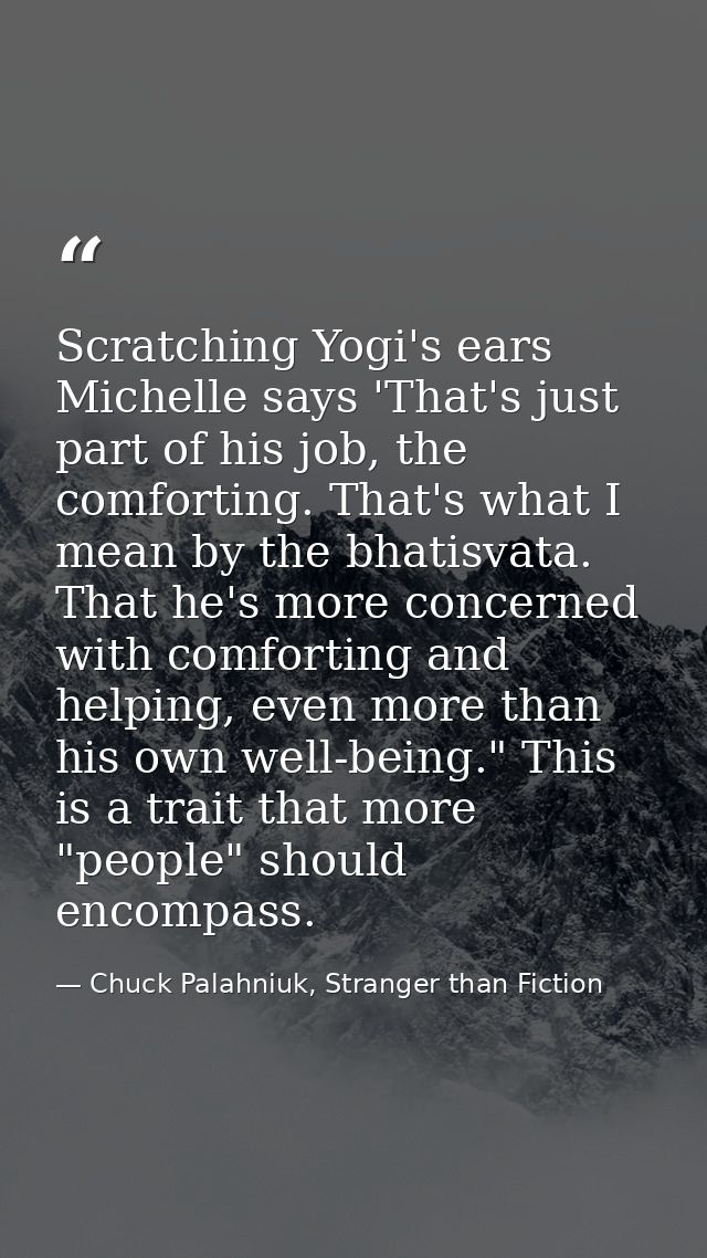Scratching Yogi's ears Michelle says 'That's just part of his job, the comforting. That's what I mean by the bhatisvata. — Chuck Palahniuk, Stranger than Fiction