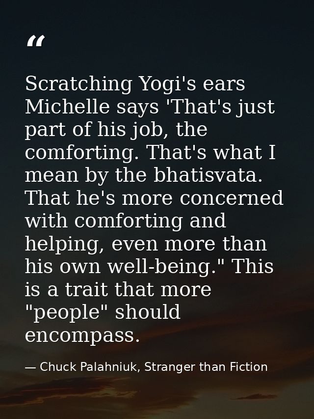 Scratching Yogi's ears Michelle says 'That's just part of his job, the comforting. That's what I mean by the bhatisvata. — Chuck Palahniuk, Stranger than Fiction