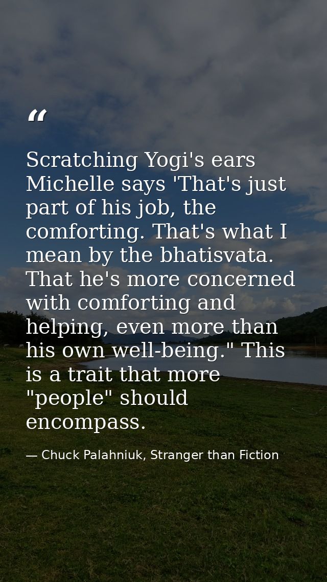 Scratching Yogi's ears Michelle says 'That's just part of his job, the comforting. That's what I mean by the bhatisvata. — Chuck Palahniuk, Stranger than Fiction