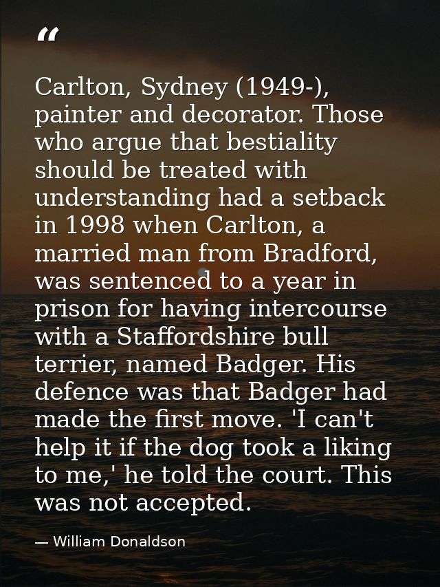 Carlton, Sydney (1949-), painter and decorator. Those who argue that bestiality should be treated with understanding had — William Donaldson