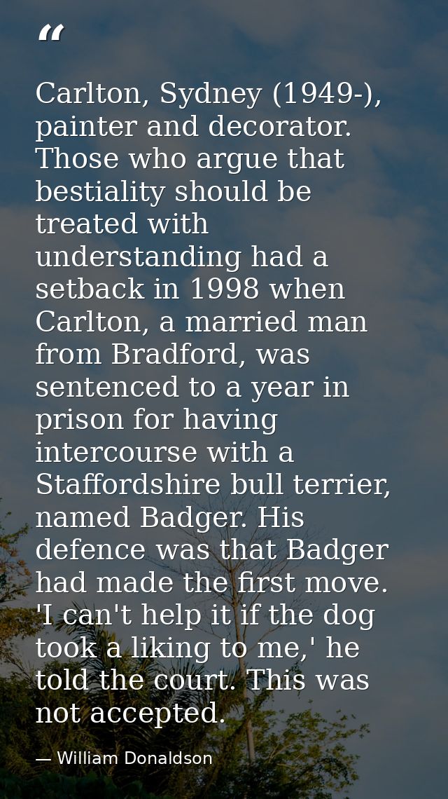 Carlton, Sydney (1949-), painter and decorator. Those who argue that bestiality should be treated with understanding had — William Donaldson