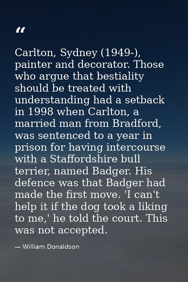 Carlton, Sydney (1949-), painter and decorator. Those who argue that bestiality should be treated with understanding had — William Donaldson