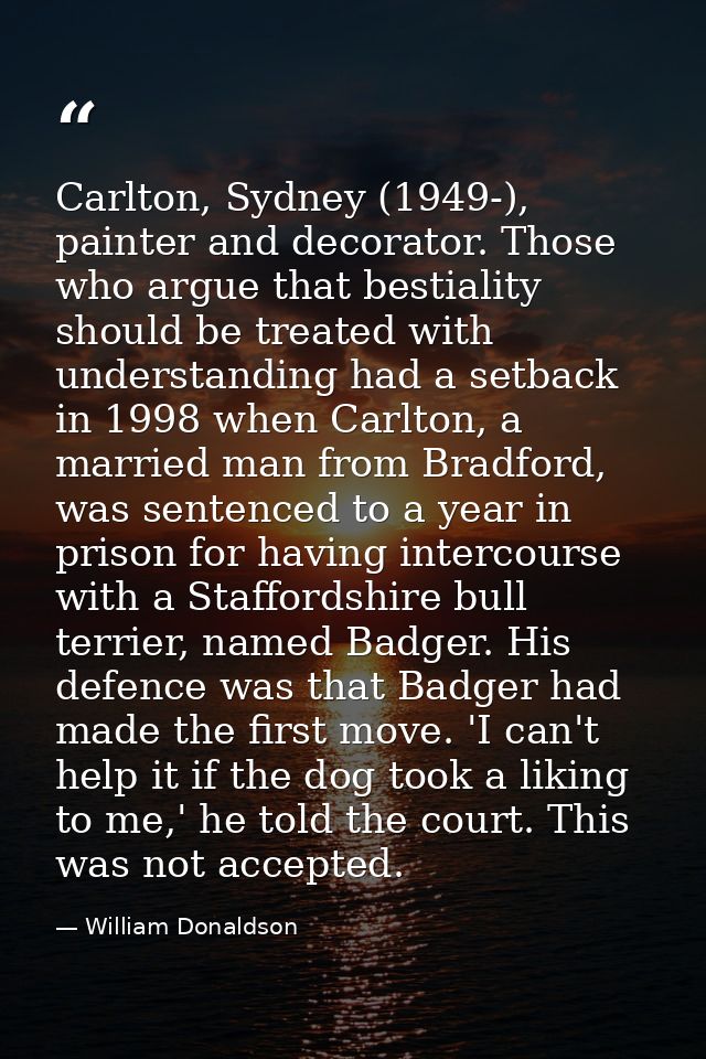 Carlton, Sydney (1949-), painter and decorator. Those who argue that bestiality should be treated with understanding had — William Donaldson