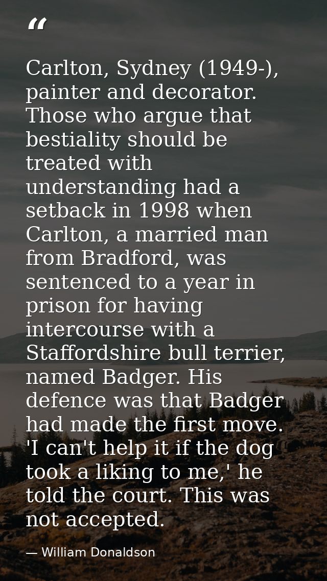 Carlton, Sydney (1949-), painter and decorator. Those who argue that bestiality should be treated with understanding had — William Donaldson