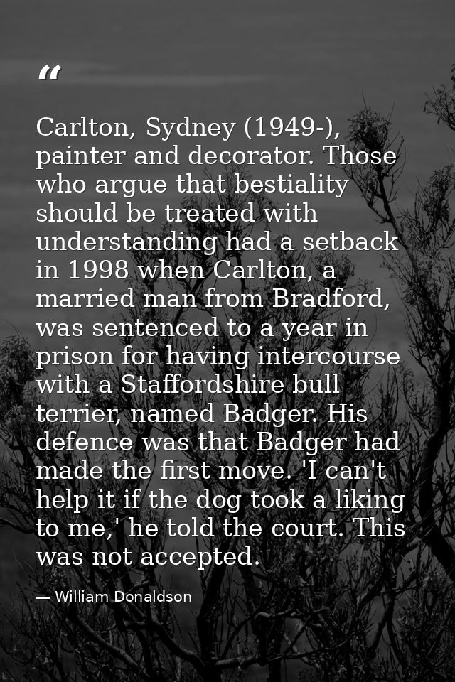 Carlton, Sydney (1949-), painter and decorator. Those who argue that bestiality should be treated with understanding had — William Donaldson