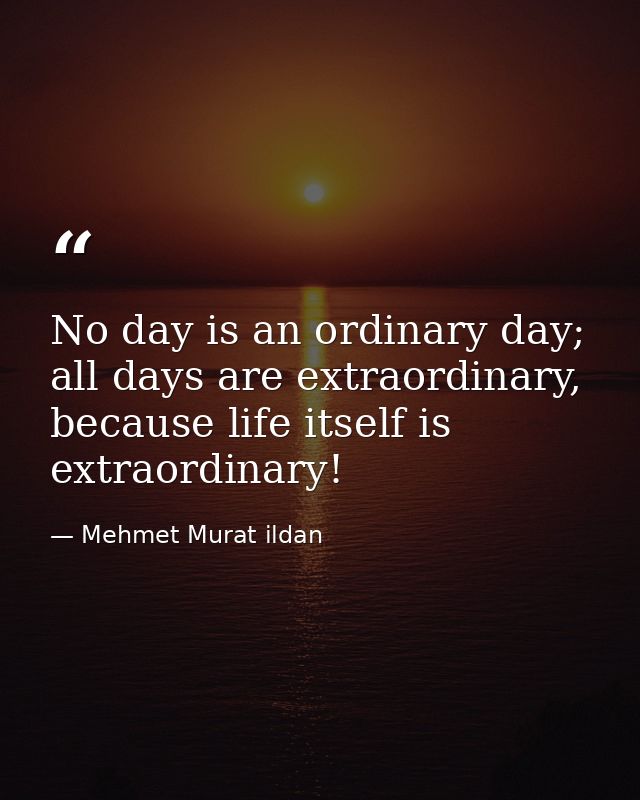 No day is an ordinary day; all days are extraordinary, because life itself is extraordinary! — Mehmet Murat ildan