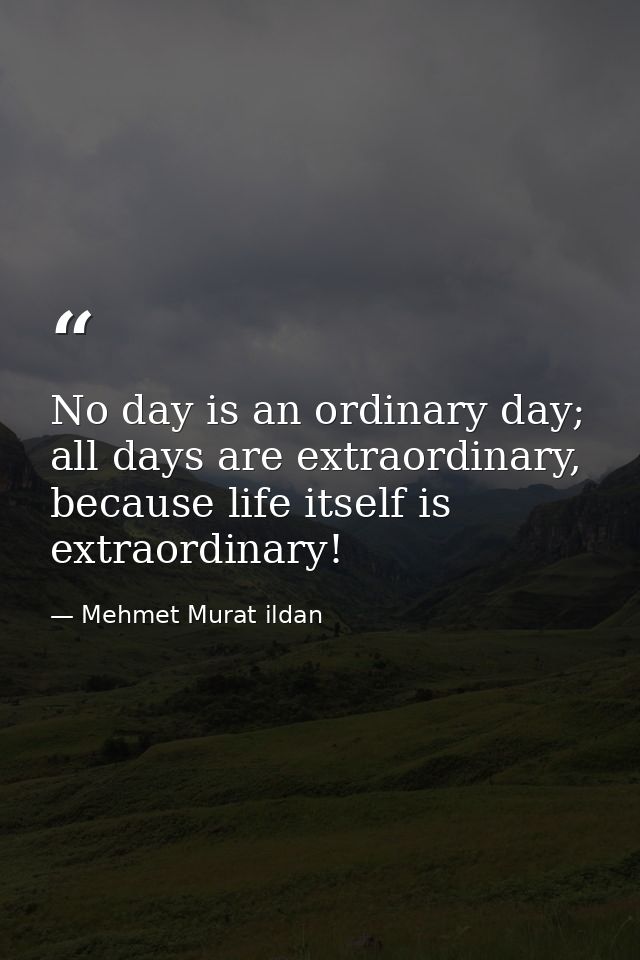 No day is an ordinary day; all days are extraordinary, because life itself is extraordinary! — Mehmet Murat ildan