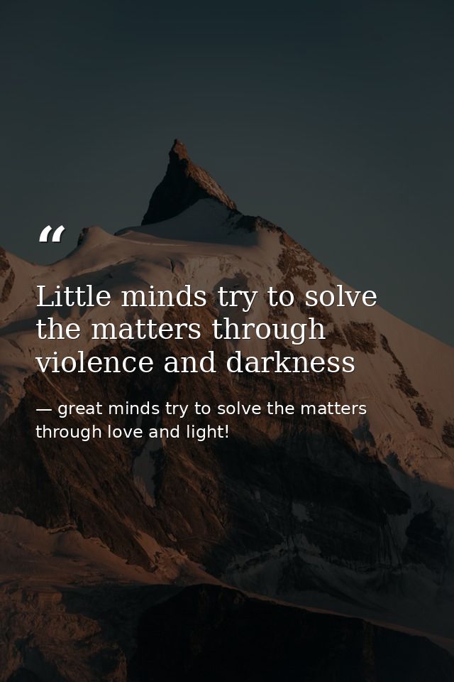 Little minds try to solve the matters through violence and darkness — great minds try to solve the matters through love and light!