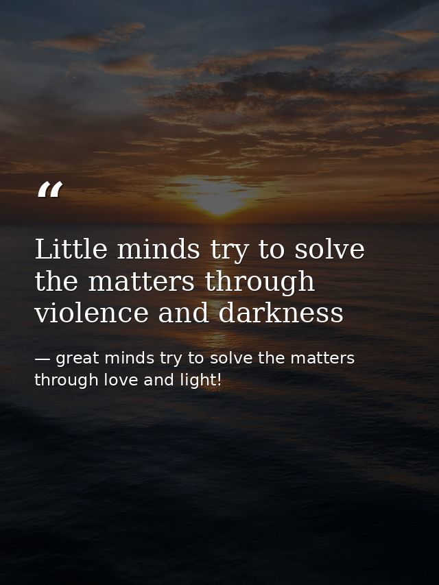 Little minds try to solve the matters through violence and darkness — great minds try to solve the matters through love and light!